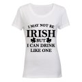 I May not be Irish - But I Can Drink Like One! - Ladies - T-Shirt