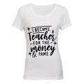 I Became a Teacher for the Money & Fame - Ladies - T-Shirt