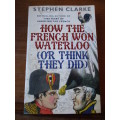 HOW THE FRENCH WON WATERLOO ( OR THINK THEY DID )  Stephen Clarke
