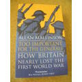 TOO IMPORTANT FOR THE GENERALS  How Britain nearly lost the First World War  by Allan Mallinson