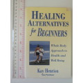 Healing Alternatives for Beginners, Whole Body Approach to Health and Well-Being - Kay Henrion