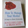 HOW TO MANAGE YOUR MOTHER - 10 STEPS TO A BETTER RELATIONSHIP - ALYCE FAYE CLEESE & BRIAN BATES